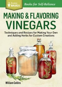 Making & Flavoring Vinegars: Techniques and Recipes for Making Your Own and Adding Herbs for Custom Creations. A Storey Basics Title