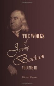 The Works of Jeremy Bentham: Published under the Superintendence of His Executor, John Bowring. Volume 3