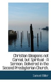 Christian Weapons not Carnal, but Spiritual: A Sermon, Delivered in the Second Presbyterian Church,