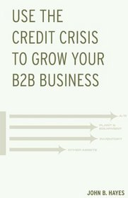 Use the Credit Crisis to Grow Your B2B Business: A Proven Strategy for Enduring Competitive Advantage and Business Growth, Especially in Times of Crisis or Recession
