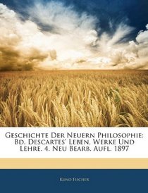 Geschichte Der Neuern Philosophie: Bd. Descartes' Leben, Werke Und Lehre. 4. Neu Bearb. Aufl. 1897 (German Edition)