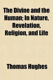 The Divine and the Human; In Nature, Revelation, Religion, and Life
