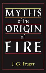 Myths of the Origin of Fire (The Collected Works of James G. Frazer)