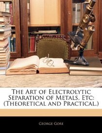 The Art of Electrolytic Separation of Metals, Etc: (Theoretical and Practical.)