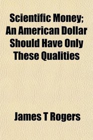 Scientific Money; An American Dollar Should Have Only These Qualities