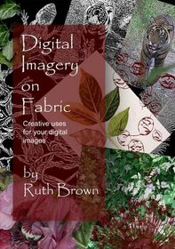 Digital Imagery on Fabric: Creative Uses for Your Digital Images