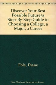 Discover Your Best Possible Future/a Step-By-Step Guide to Choosing a College, a Major, a Career