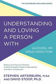 Understanding and Loving a Person with Alcohol or Drug Addiction (The Arterburn Wellness Series)