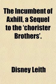 The Incumbent of Axhill, a Sequel to the 'chorister Brothers'.