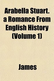 Arabella Stuart. a Romance From English History (Volume 1)