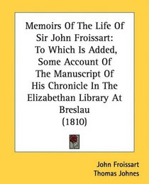 Memoirs Of The Life Of Sir John Froissart: To Which Is Added, Some Account Of The Manuscript Of His Chronicle In The Elizabethan Library At Breslau (1810)