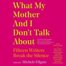 What My Mother and I Don't Talk About: Fifteen Writers Break the Silence