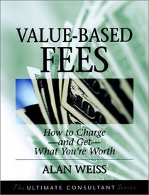 Value-Based Fees : How to Chargeand GetWhat You're Worth (The Ultimate Consultant Series)