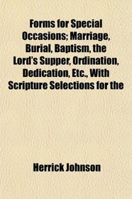 Forms for Special Occasions; Marriage, Burial, Baptism, the Lord's Supper, Ordination, Dedication, Etc., With Scripture Selections for the