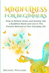 Mindfulness: Mindfulness For Beginners - How to Relieve Stress and Anxiety Like a Buddhist Monk and Live In the Present Moment In Your Everyday Life (Mindfulness, Meditation, Buddhism, Zen)