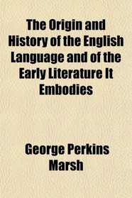 The Origin and History of the English Language, and of the Early Literature It Embodies