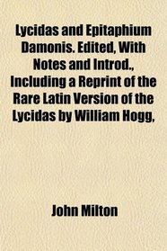 Lycidas and Epitaphium Damonis. Edited, With Notes and Introd., Including a Reprint of the Rare Latin Version of the Lycidas by William Hogg,