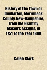 History of the Town of Dunbarton, Merrimack County, New-Hampshire, From the Grant by Mason's Assigns, in 1751, to the Year 1860