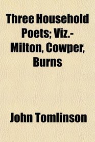 Three Household Poets; Viz.-Milton, Cowper, Burns