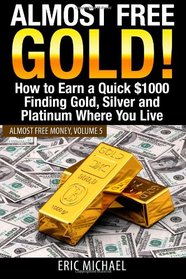 Almost Free Gold!: How to Earn a Quick $1000 Finding Gold, Silver and Platinum Where You Live (Almost Free Money) (Volume 6)