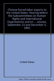 Chinese forced labor exports to the United States: Hearing before the Subcommittees on Human Rights and International Organizations and on International ... session, September 23 and December 5, 1991