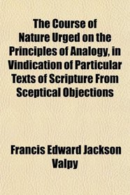 The Course of Nature Urged on the Principles of Analogy, in Vindication of Particular Texts of Scripture From Sceptical Objections