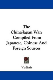 The China-Japan War: Compiled From Japanese, Chinese And Foreign Sources