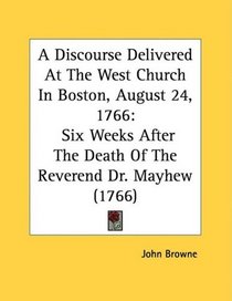 A Discourse Delivered At The West Church In Boston, August 24, 1766: Six Weeks After The Death Of The Reverend Dr. Mayhew (1766)