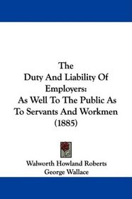 The Duty And Liability Of Employers: As Well To The Public As To Servants And Workmen (1885)