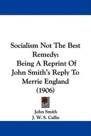 Socialism Not The Best Remedy: Being A Reprint Of John Smith's Reply To Merrie England (1906)