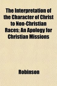The Interpretation of the Character of Christ to Non-Christian Races; An Apology for Christian Missions