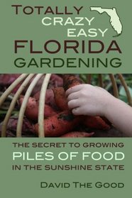 Totally Crazy Easy Florida Gardening: The Secret to Growing Piles of Food in the Sunshine State