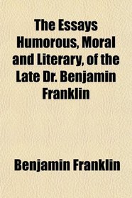 The Essays Humorous, Moral and Literary, of the Late Dr. Benjamin Franklin