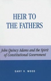Heir to the Fathers: John Quincy Adams and the Spirit of Constitutional Government