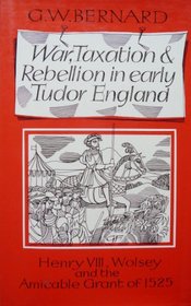 War, Taxation and Rebellion in Early Tudor England: Henry Viii, Wolsey, and the Amicable Grant of 1525