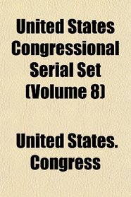 United States Congressional Serial Set (Volume 8)