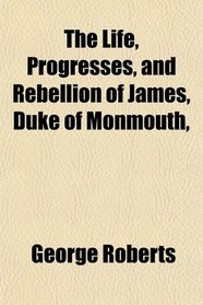 The Life, Progresses, and Rebellion of James, Duke of Monmouth,