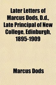 Later Letters of Marcus Dods, D.d., Late Principal of New College, Edinburgh, 1895-1909