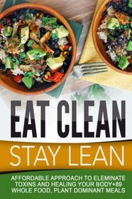 Eat Clean Stay Lean: Affordable Approach To Eleminate Toxins And Healing Your Body+89 Whole Food, Plant Dominant Meals