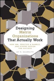 Designing Matrix Organizations that Actually Work: How IBM, Proctor & Gamble and Others Design for Success (Jossey-Bass Business & Management)