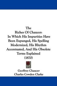 The Riches Of Chaucer: In Which His Impurities Have Been Expunged, His Spelling Modernized, His Rhythm Accentuated, And His Obsolete Terms Explained (1870)