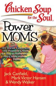 Chicken Soup for the Soul: Power Moms: 101 Stories Celebrating the Power of Choice for Stay at Home and Work from Home Moms