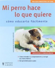 Mi Perro Hace lo Que Quiere / My Dog Does What He Wants: Como Educarlo Facilmente / How to Educate him Easily (Mascotas En Casa / Pets at Home) (Spanish Edition)
