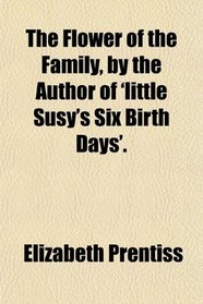 The Flower of the Family, by the Author of 'little Susy's Six Birth Days'.