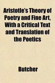 Aristotle's Theory of Poetry and Fine Art, With a Critical Text and Translation of the Poetics