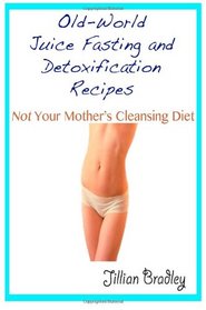 Old-World Juice Fasting and Detoxification Recipes - Not Your Mother's Cleansing Diet