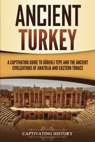 Ancient Turkey: A Captivating Guide to Gbekli Tepe and the Ancient Civilizations of Anatolia and Eastern Thrace