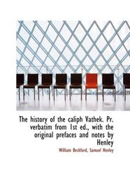 The history of the caliph Vathek. Pr. verbatim from 1st ed., with the original prefaces and notes by