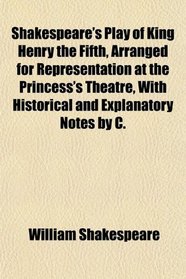Shakespeare's Play of King Henry the Fifth, Arranged for Representation at the Princess's Theatre, With Historical and Explanatory Notes by C.