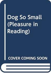 Dog So Small (Pleasure in Reading)